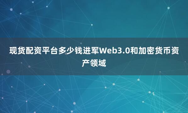 现货配资平台多少钱进军Web3.0和加密货币资产领域