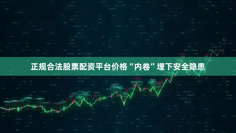 正规合法股票配资平台价格“内卷”埋下安全隐患