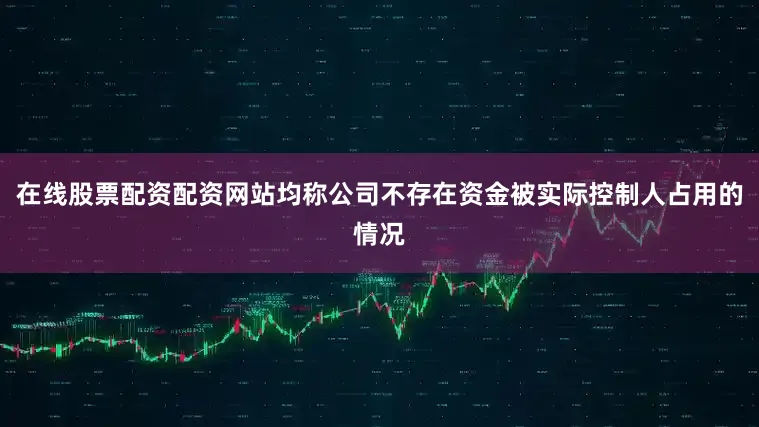 在线股票配资配资网站均称公司不存在资金被实际控制人占用的情况