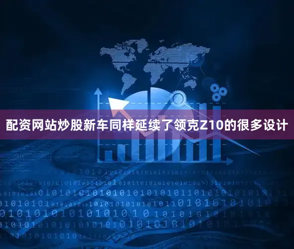 配资网站炒股新车同样延续了领克Z10的很多设计