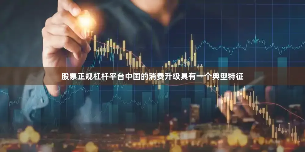 股票正规杠杆平台中国的消费升级具有一个典型特征