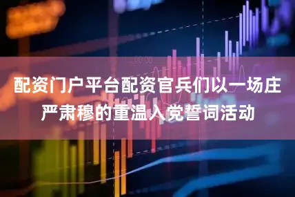 配资门户平台配资官兵们以一场庄严肃穆的重温入党誓词活动