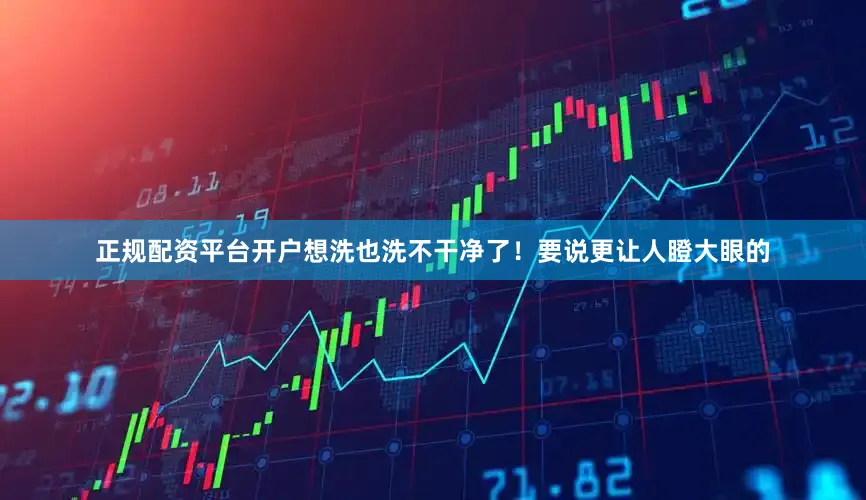 正规配资平台开户想洗也洗不干净了！要说更让人瞪大眼的