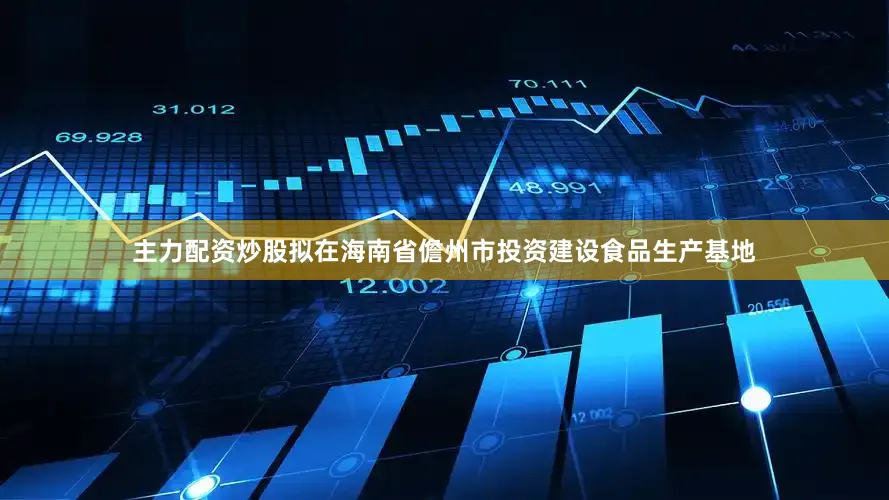 主力配资炒股拟在海南省儋州市投资建设食品生产基地