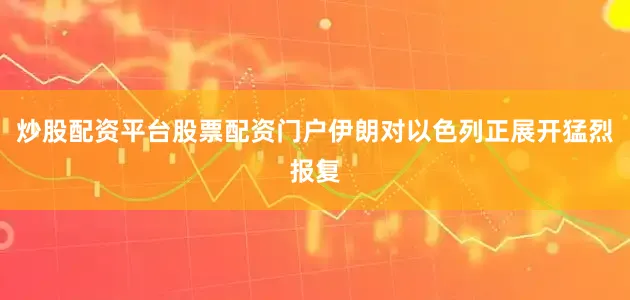 炒股配资平台股票配资门户伊朗对以色列正展开猛烈报复