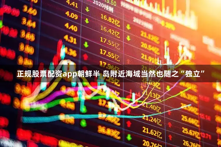 正规股票配资app朝鲜半 岛附近海域当然也随之“独立”