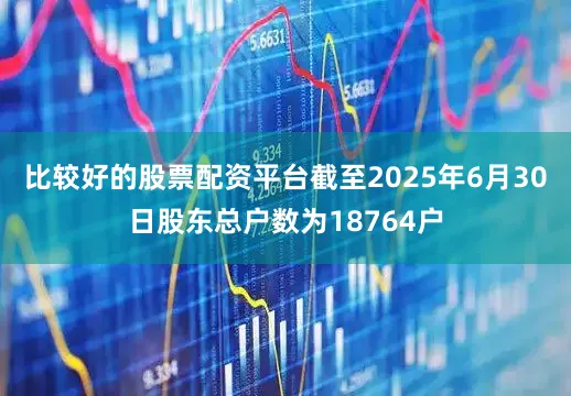 比较好的股票配资平台截至2025年6月30日股东总户数为18764户