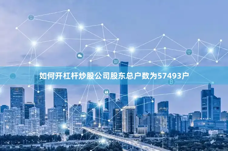 如何开杠杆炒股公司股东总户数为57493户
