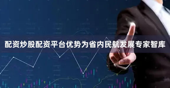 配资炒股配资平台优势为省内民航发展专家智库