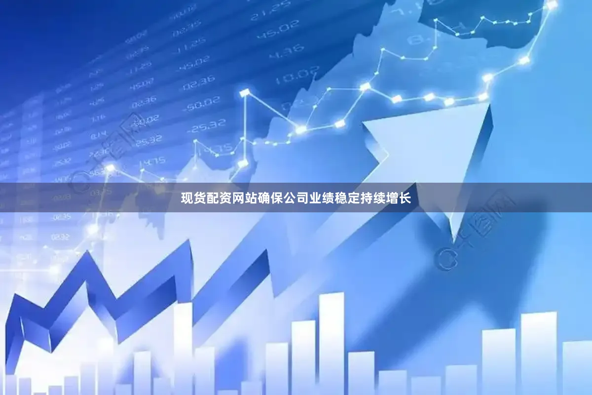 现货配资网站确保公司业绩稳定持续增长