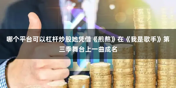 哪个平台可以杠杆炒股她凭借《煎熬》在《我是歌手》第三季舞台上一曲成名