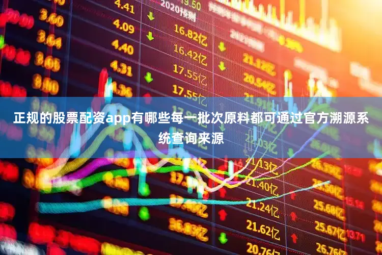 正规的股票配资app有哪些每一批次原料都可通过官方溯源系统查询来源