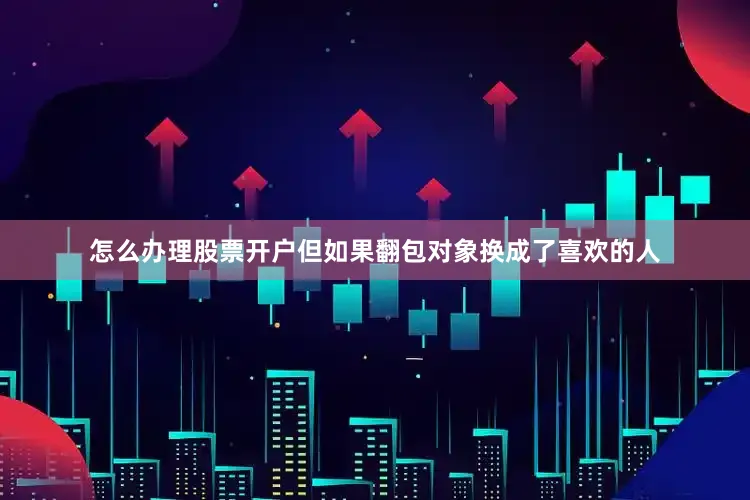 怎么办理股票开户但如果翻包对象换成了喜欢的人