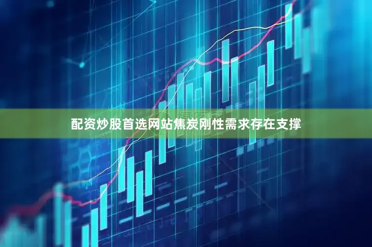 配资炒股首选网站焦炭刚性需求存在支撑