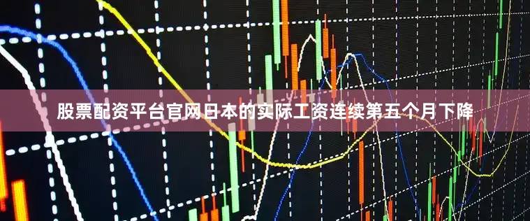股票配资平台官网日本的实际工资连续第五个月下降