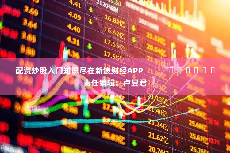 配资炒股入门知识尽在新浪财经APP            						责任编辑：卢昱君
