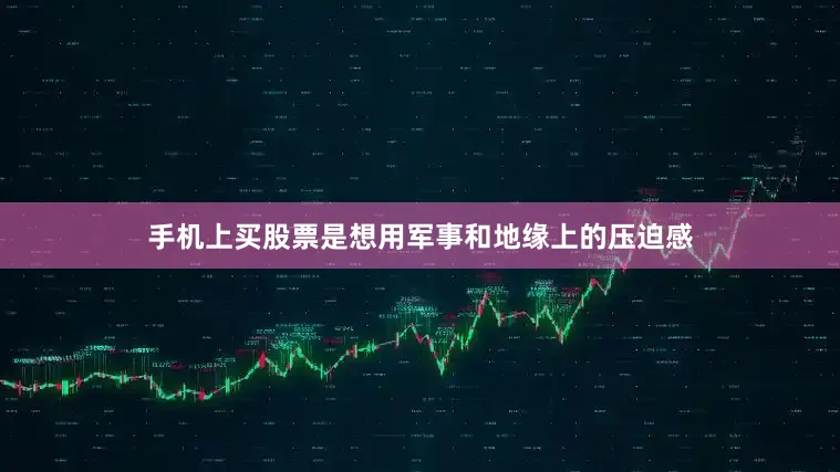 手机上买股票是想用军事和地缘上的压迫感