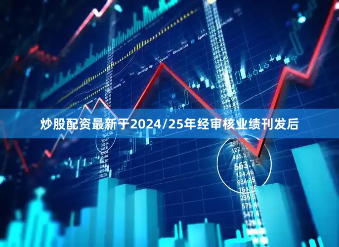 炒股配资最新于2024/25年经审核业绩刊发后