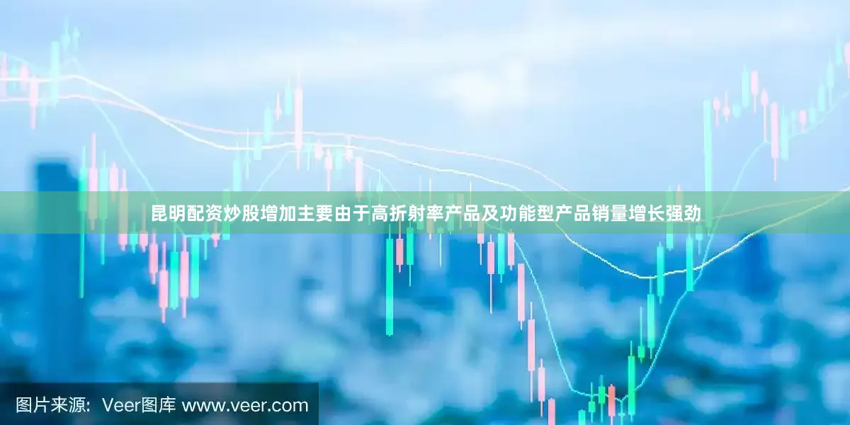 昆明配资炒股增加主要由于高折射率产品及功能型产品销量增长强劲
