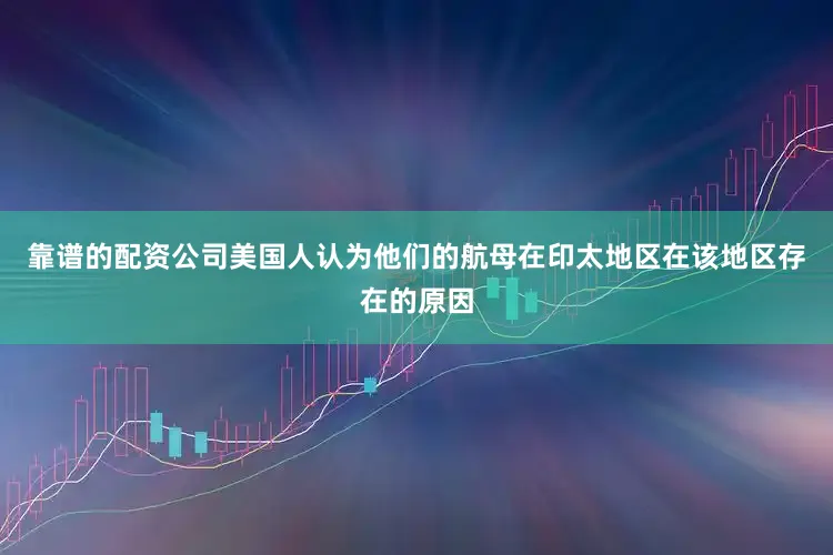 靠谱的配资公司美国人认为他们的航母在印太地区在该地区存在的原因