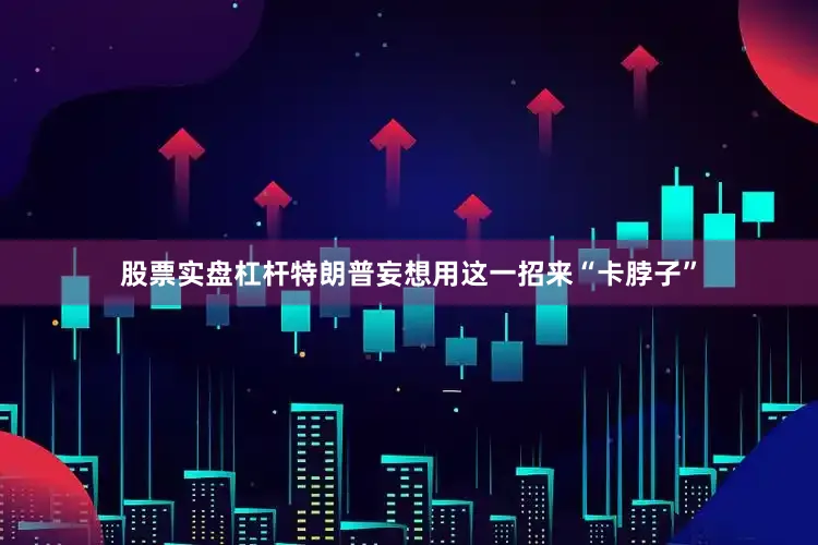 股票实盘杠杆特朗普妄想用这一招来“卡脖子”
