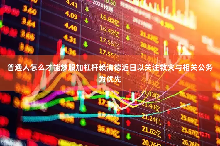 普通人怎么才能炒股加杠杆赖清德近日以关注救灾与相关公务为优先