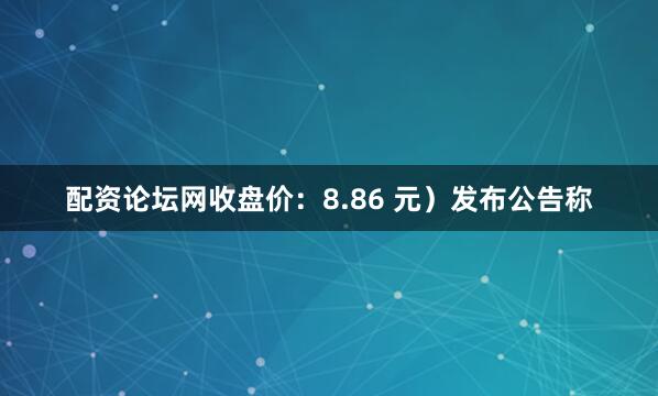 配资论坛网收盘价：8.86 元）发布公告称