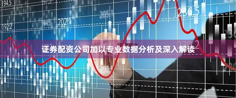 证券配资公司加以专业数据分析及深入解读