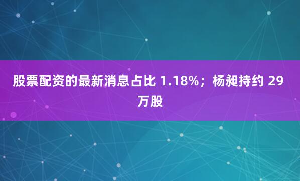 股票配资的最新消息占比 1.18%;杨昶持约 29 万股