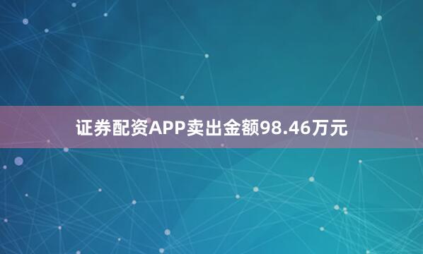 证券配资APP卖出金额98.46万元