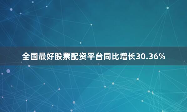 全国最好股票配资平台同比增长30.36%