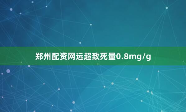 郑州配资网远超致死量0.8mg/g