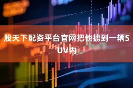 股天下配资平台官网把他掳到一辆SUV内