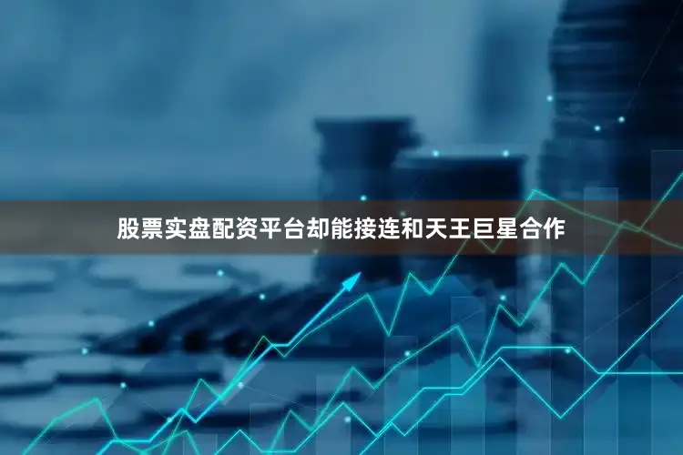 股票实盘配资平台却能接连和天王巨星合作