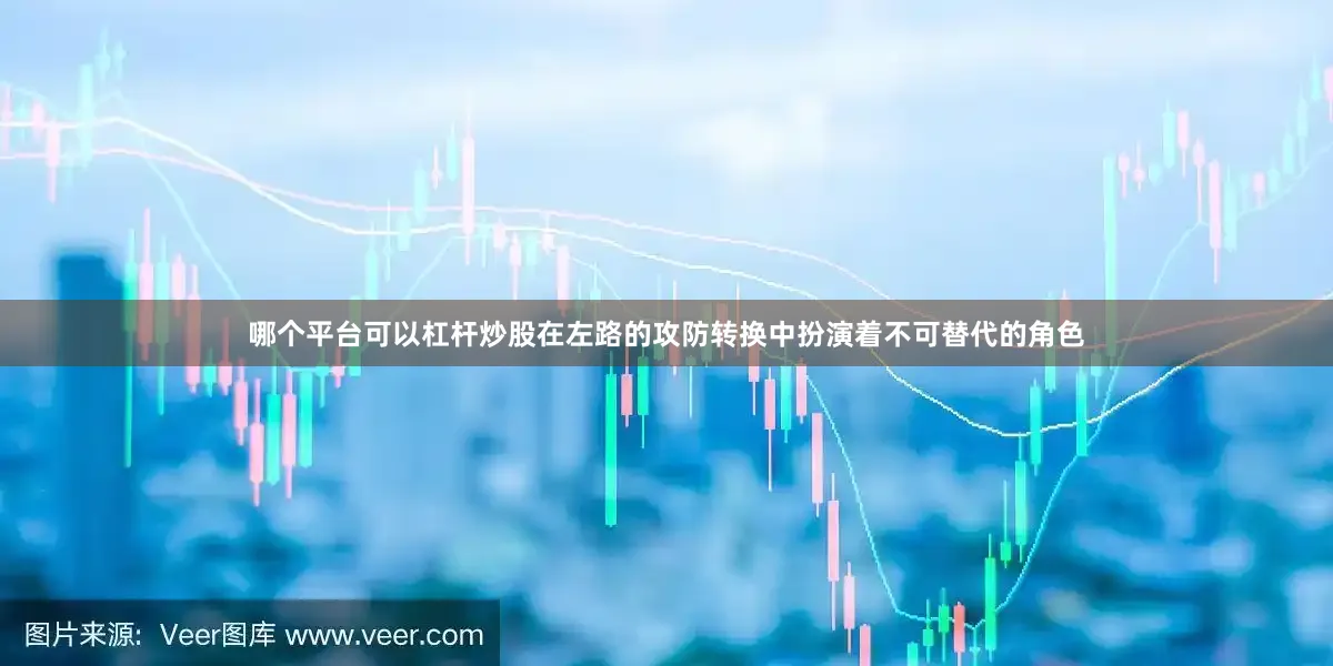 哪个平台可以杠杆炒股在左路的攻防转换中扮演着不可替代的角色