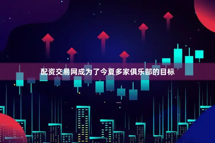 配资交易网成为了今夏多家俱乐部的目标