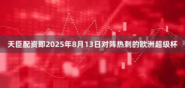 天臣配资即2025年8月13日对阵热刺的欧洲超级杯