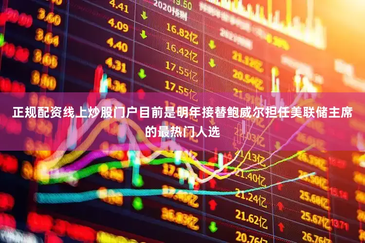 正规配资线上炒股门户目前是明年接替鲍威尔担任美联储主席的最热门人选