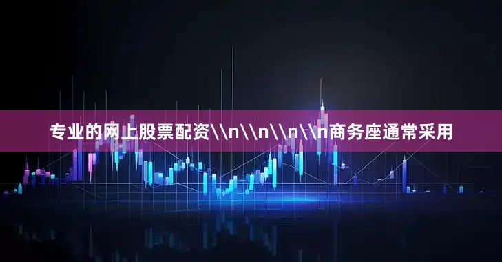 专业的网上股票配资\n\n\n\n商务座通常采用