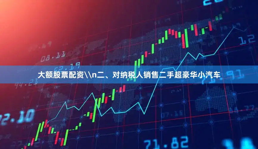 大额股票配资\n二、对纳税人销售二手超豪华小汽车