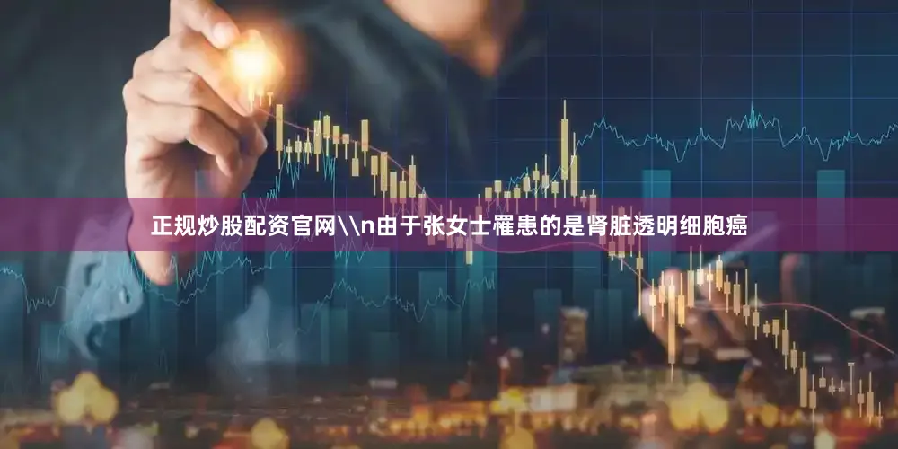 正规炒股配资官网\n由于张女士罹患的是肾脏透明细胞癌