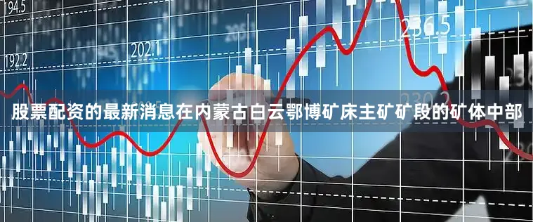 股票配资的最新消息在内蒙古白云鄂博矿床主矿矿段的矿体中部