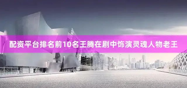 配资平台排名前10名王腾在剧中饰演灵魂人物老王