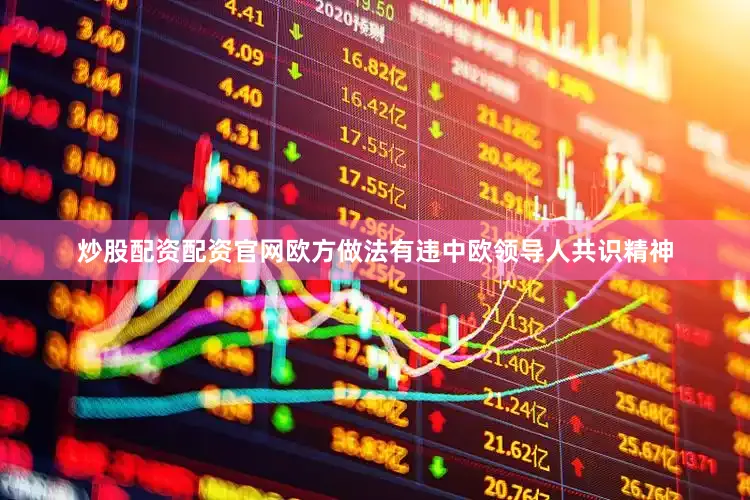 炒股配资配资官网欧方做法有违中欧领导人共识精神