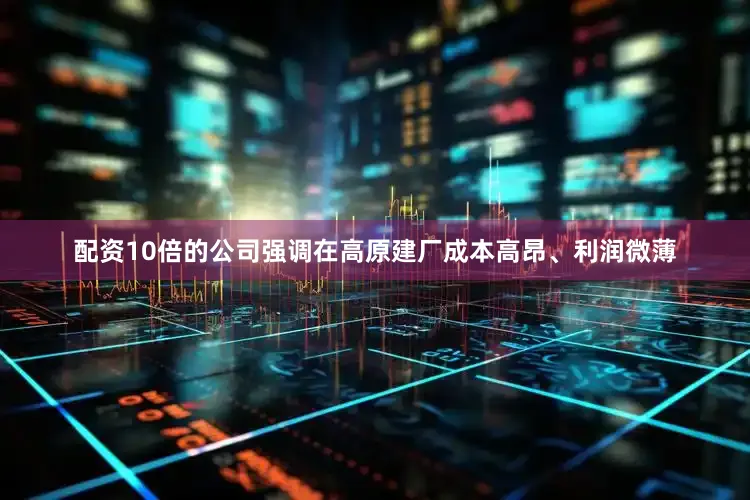 配资10倍的公司强调在高原建厂成本高昂、利润微薄