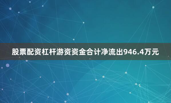 股票配资杠杆游资资金合计净流出946.4万元