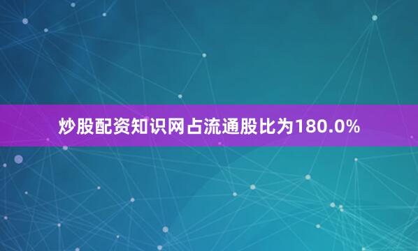 炒股配资知识网占流通股比为180.0%
