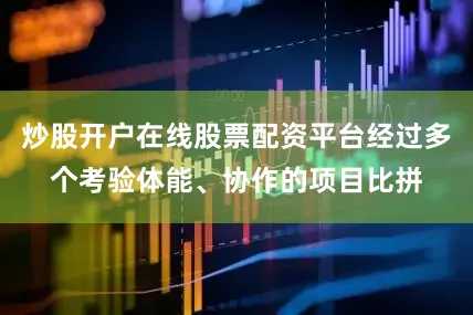 炒股开户在线股票配资平台经过多个考验体能、协作的项目比拼