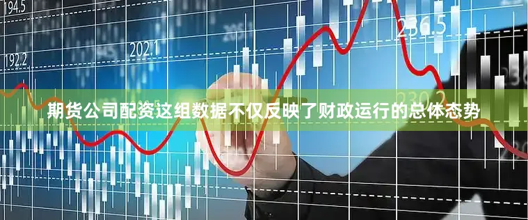 期货公司配资这组数据不仅反映了财政运行的总体态势