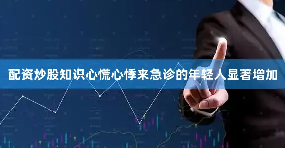 配资炒股知识心慌心悸来急诊的年轻人显著增加
